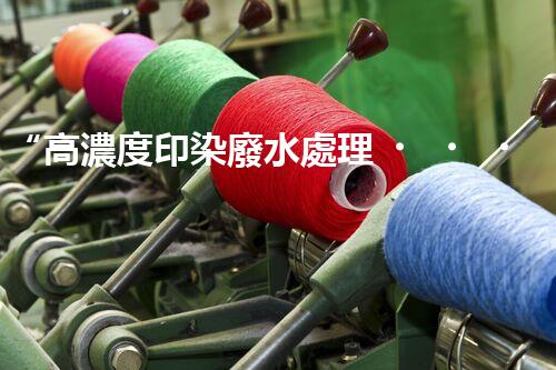“高濃度印染廢水處理，綠色創(chuàng)新，凈享環(huán)保新篇章”